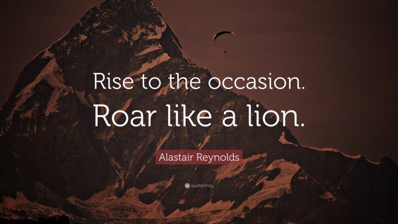 Alastair Reynolds Quote: “Rise to the occasion. Roar like a lion.”