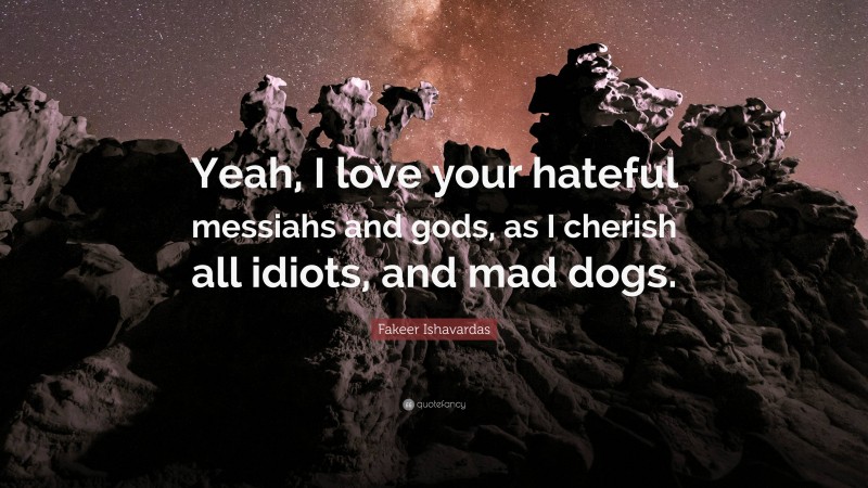 Fakeer Ishavardas Quote: “Yeah, I love your hateful messiahs and gods, as I cherish all idiots, and mad dogs.”