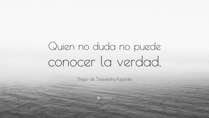 Diego de Saavedra Fajardo Quote: “Quien no duda no puede conocer la verdad.”