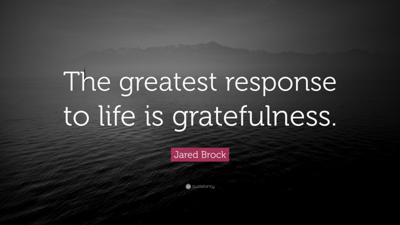 Jared Brock Quote: “The greatest response to life is gratefulness.”