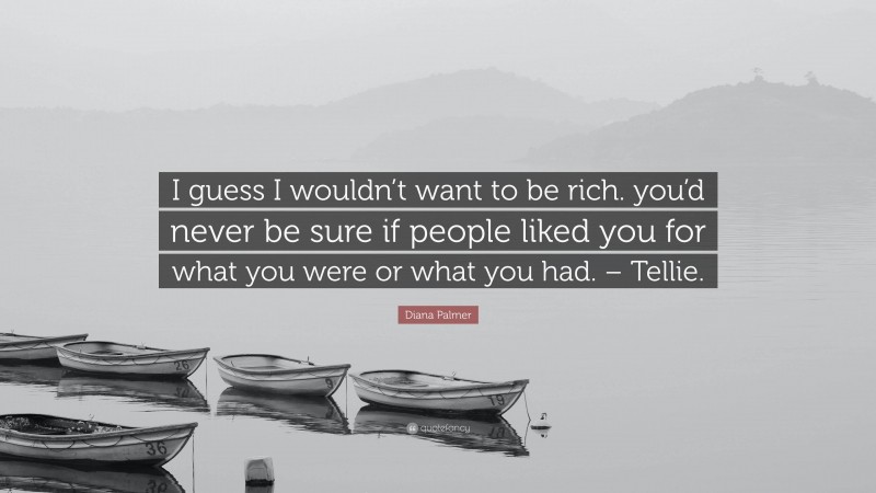 Diana Palmer Quote: “I guess I wouldn’t want to be rich. you’d never be sure if people liked you for what you were or what you had. – Tellie.”