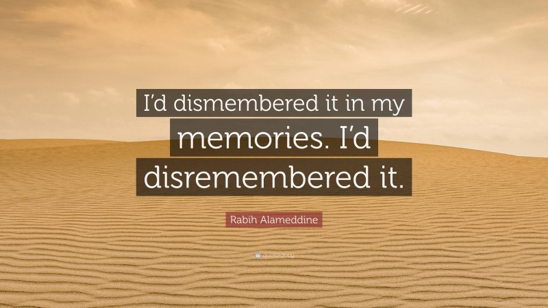 Rabih Alameddine Quote: “I’d dismembered it in my memories. I’d disremembered it.”