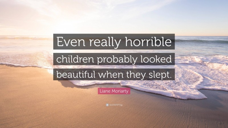 Liane Moriarty Quote: “Even really horrible children probably looked beautiful when they slept.”