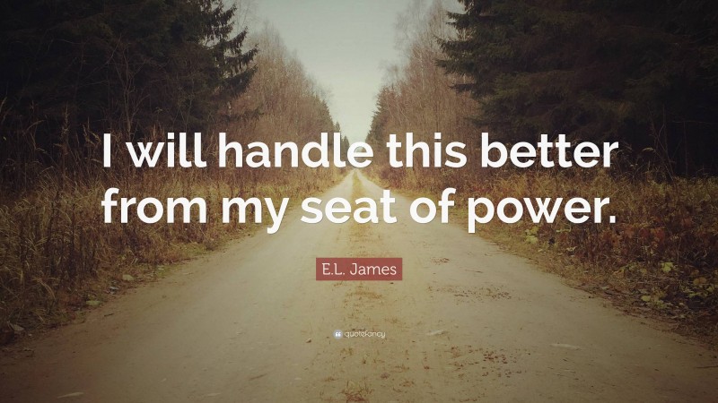 E.L. James Quote: “I will handle this better from my seat of power.”