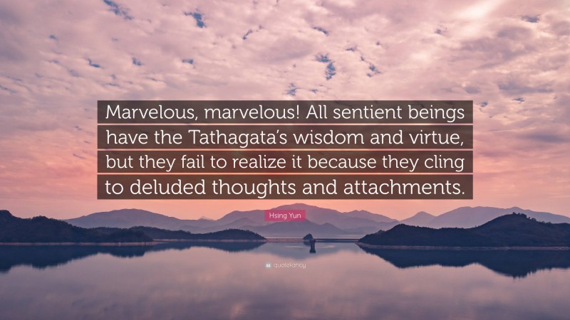 Hsing Yun Quote: “Marvelous, marvelous! All sentient beings have the Tathagata’s wisdom and virtue, but they fail to realize it because they cling to deluded thoughts and attachments.”