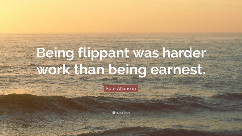 Kate Atkinson Quote: “Being flippant was harder work than being earnest.”