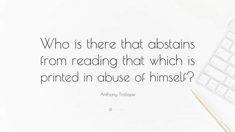 Anthony Trollope Quote: “Who is there that abstains from reading that which is printed in abuse of himself?”