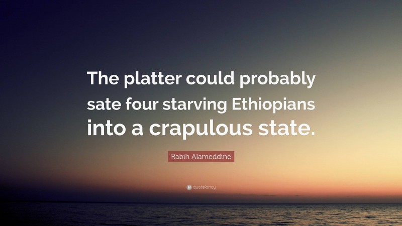 Rabih Alameddine Quote: “The platter could probably sate four starving Ethiopians into a crapulous state.”