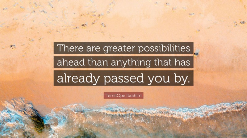 TemitOpe Ibrahim Quote: “There are greater possibilities ahead than anything that has already passed you by.”