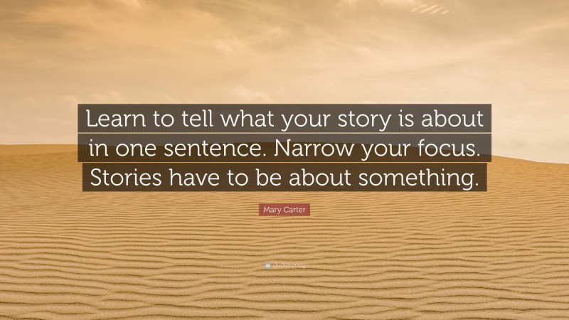 Mary Carter Quote: “Learn to tell what your story is about in one sentence. Narrow your focus. Stories have to be about something.”