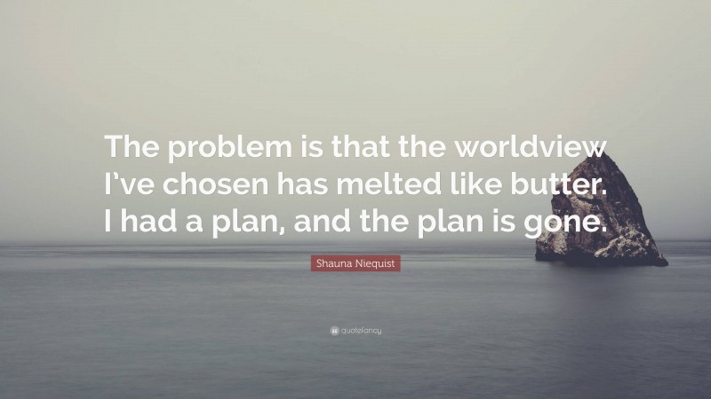 Shauna Niequist Quote: “The problem is that the worldview I’ve chosen has melted like butter. I had a plan, and the plan is gone.”