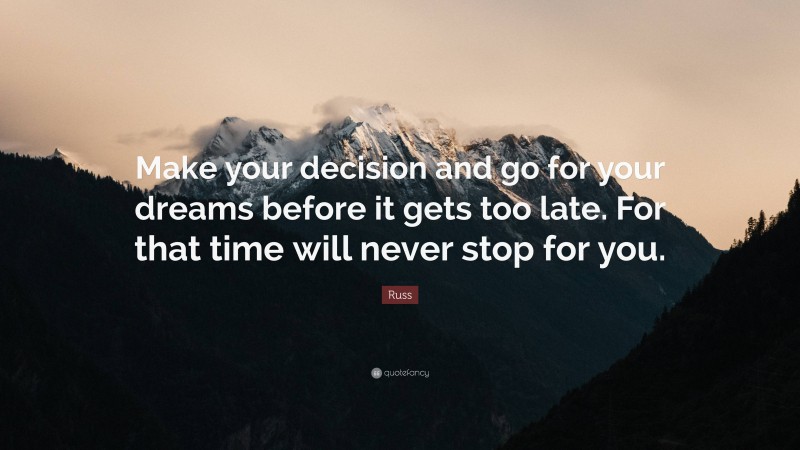 Russ Quote: “Make your decision and go for your dreams before it gets too late. For that time will never stop for you.”