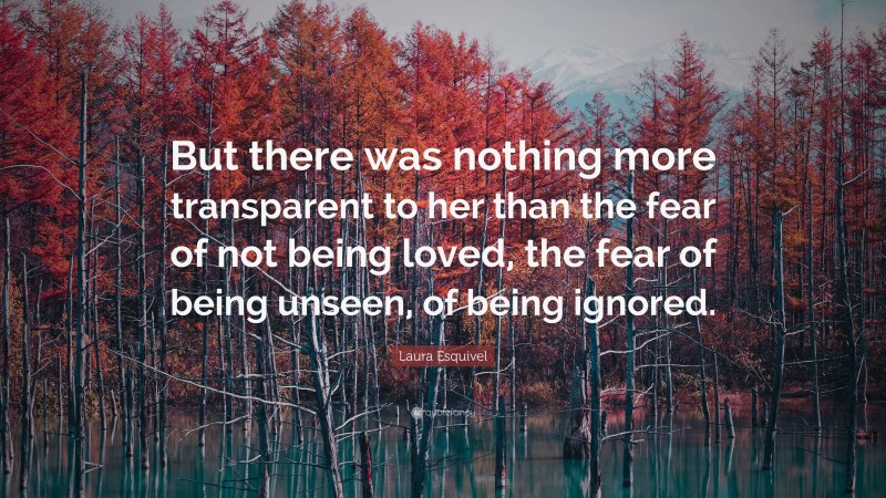 Laura Esquivel Quote: “But there was nothing more transparent to her than the fear of not being loved, the fear of being unseen, of being ignored.”