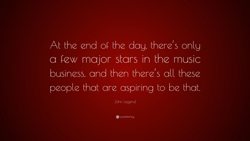 John Legend Quote: “At the end of the day, there’s only a few major stars in the music business, and then there’s all these people that are aspiring to be that.”