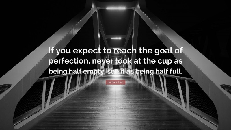 Barbara Hart Quote: “If you expect to reach the goal of perfection, never look at the cup as being half empty, see it as being half full.”