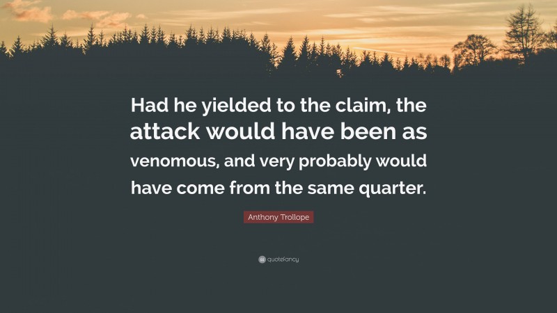 Anthony Trollope Quote: “Had he yielded to the claim, the attack would have been as venomous, and very probably would have come from the same quarter.”