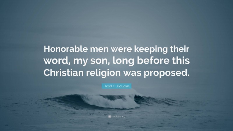 Lloyd C. Douglas Quote: “Honorable men were keeping their word, my son, long before this Christian religion was proposed.”