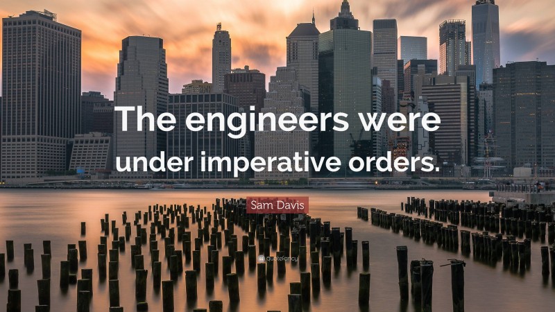 Sam Davis Quote: “The engineers were under imperative orders.”