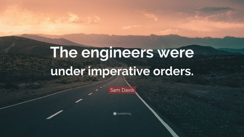 Sam Davis Quote: “The engineers were under imperative orders.”