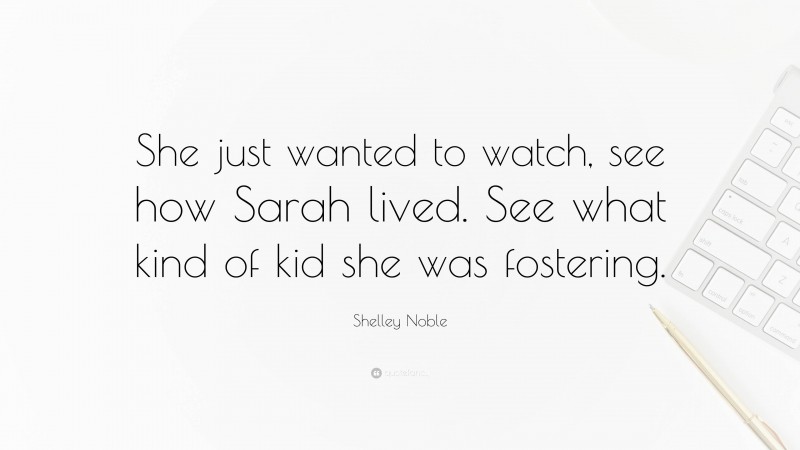 Shelley Noble Quote: “She just wanted to watch, see how Sarah lived. See what kind of kid she was fostering.”