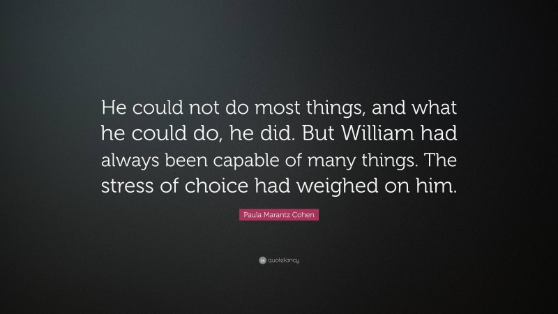 Paula Marantz Cohen Quote: “He could not do most things, and what he could do, he did. But William had always been capable of many things. The stress of choice had weighed on him.”
