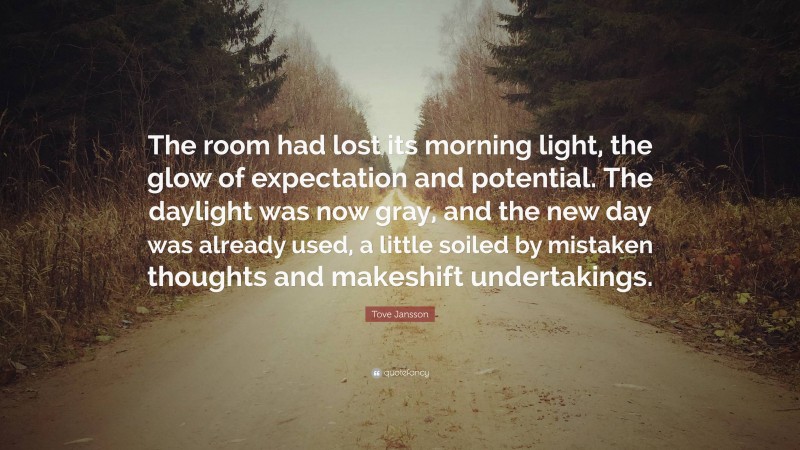 Tove Jansson Quote: “The room had lost its morning light, the glow of expectation and potential. The daylight was now gray, and the new day was already used, a little soiled by mistaken thoughts and makeshift undertakings.”