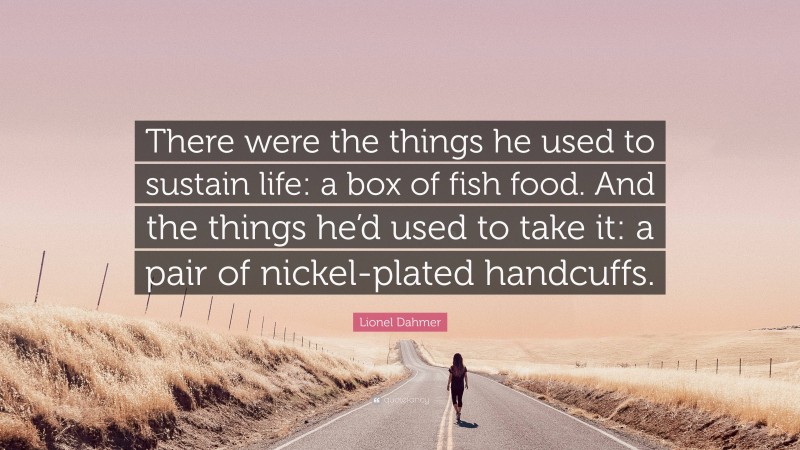 Lionel Dahmer Quote: “There were the things he used to sustain life: a box of fish food. And the things he’d used to take it: a pair of nickel-plated handcuffs.”