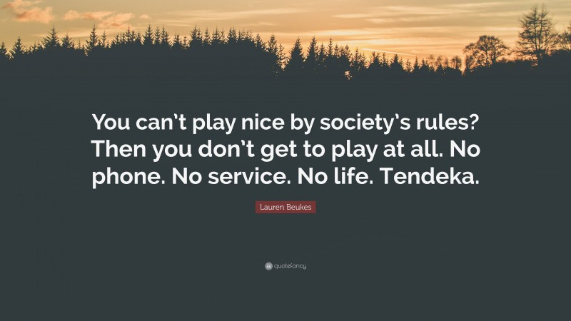 Lauren Beukes Quote: “You can’t play nice by society’s rules? Then you don’t get to play at all. No phone. No service. No life. Tendeka.”