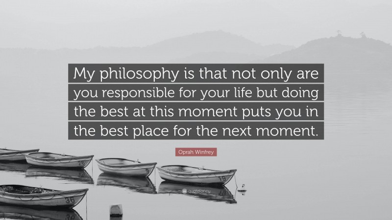 Oprah Winfrey Quote: “My philosophy is that not only are you responsible for your life but doing the best at this moment puts you in the best place for the next moment.”