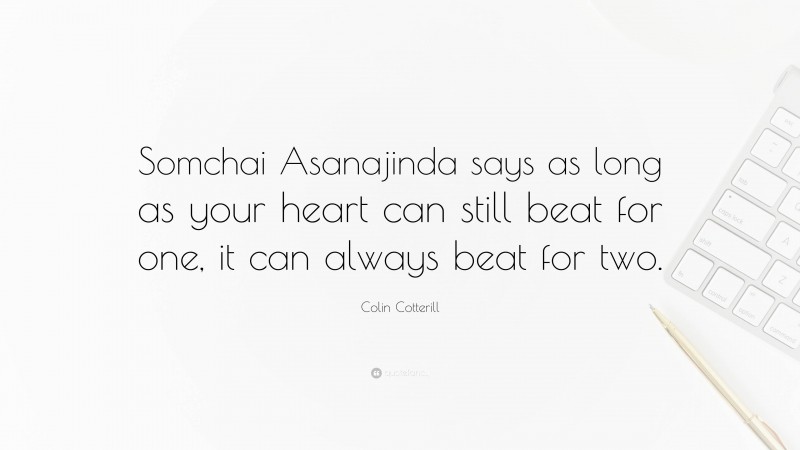 Colin Cotterill Quote: “Somchai Asanajinda says as long as your heart can still beat for one, it can always beat for two.”