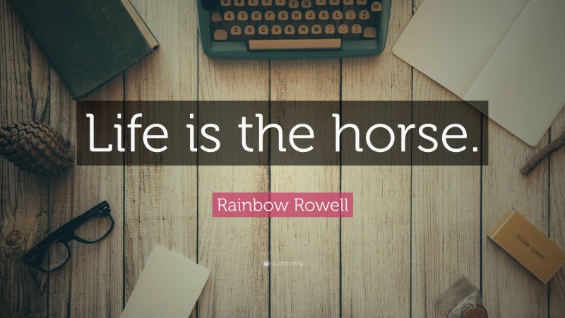 Rainbow Rowell Quote: “Life is the horse.”