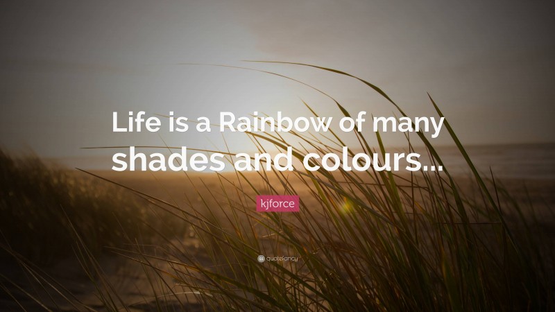 kjforce Quote: “Life is a Rainbow of many shades and colours...”