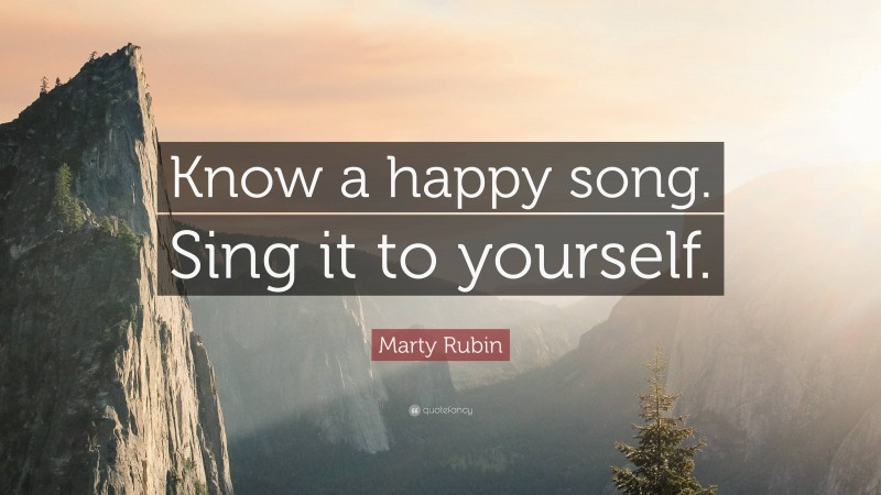 Marty Rubin Quote: “Know a happy song. Sing it to yourself.”