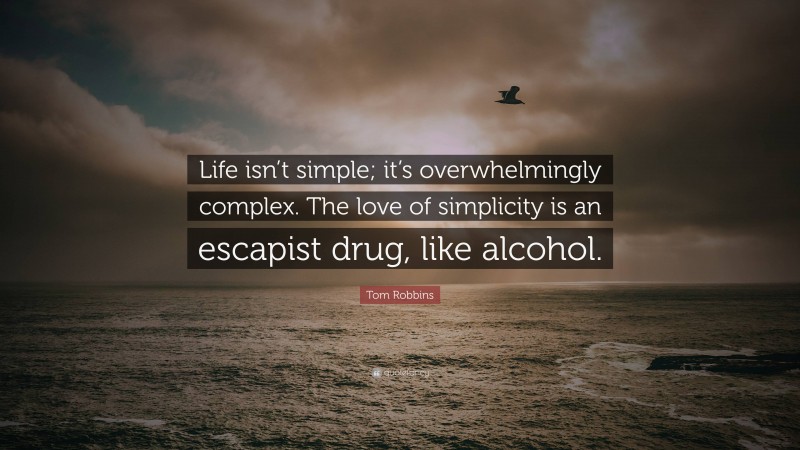 Tom Robbins Quote: “Life isn’t simple; it’s overwhelmingly complex. The love of simplicity is an escapist drug, like alcohol.”