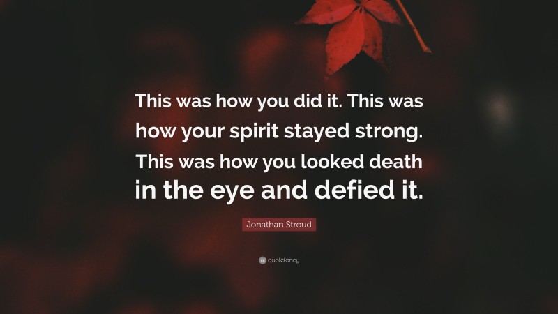 Jonathan Stroud Quote: “This was how you did it. This was how your spirit stayed strong. This was how you looked death in the eye and defied it.”
