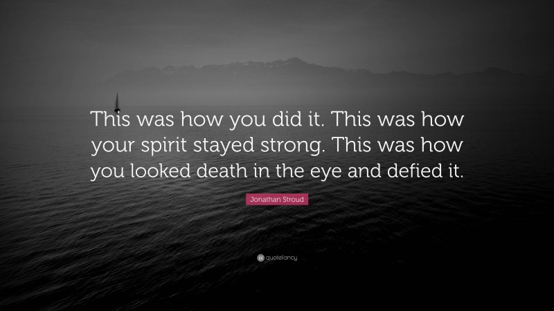 Jonathan Stroud Quote: “This was how you did it. This was how your spirit stayed strong. This was how you looked death in the eye and defied it.”