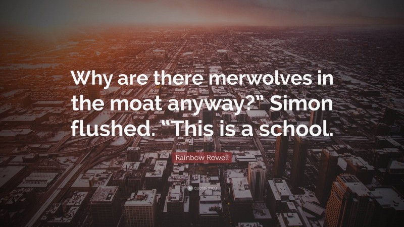 Rainbow Rowell Quote: “Why are there merwolves in the moat anyway?” Simon flushed. “This is a school.”