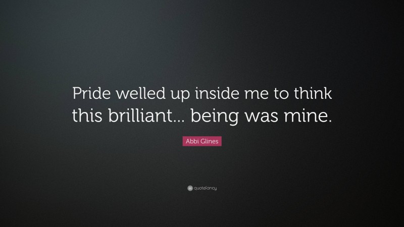 Abbi Glines Quote: “Pride welled up inside me to think this brilliant... being was mine.”