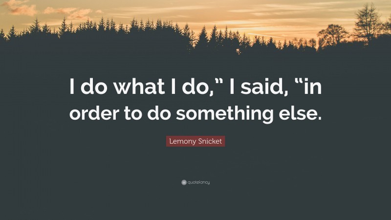 Lemony Snicket Quote: “I do what I do,” I said, “in order to do something else.”
