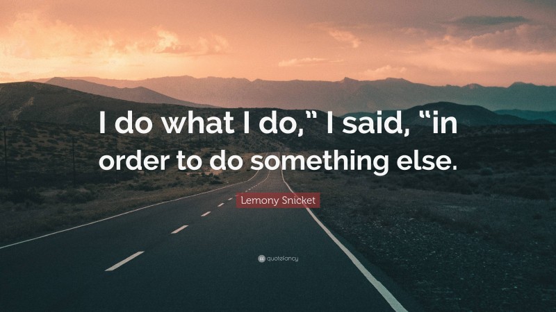 Lemony Snicket Quote: “I do what I do,” I said, “in order to do something else.”