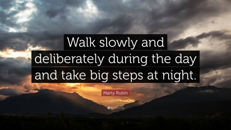 Marty Rubin Quote: “Walk slowly and deliberately during the day and take big steps at night.”