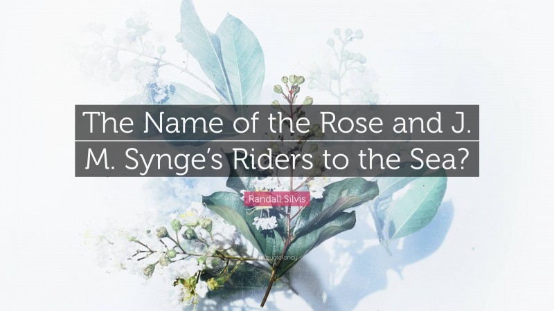 Randall Silvis Quote: “The Name of the Rose and J. M. Synge’s Riders to the Sea?”