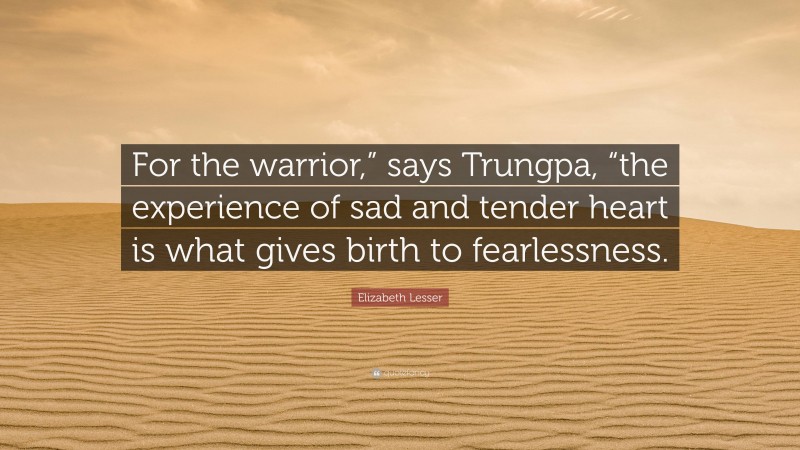 Elizabeth Lesser Quote: “For the warrior,” says Trungpa, “the experience of sad and tender heart is what gives birth to fearlessness.”