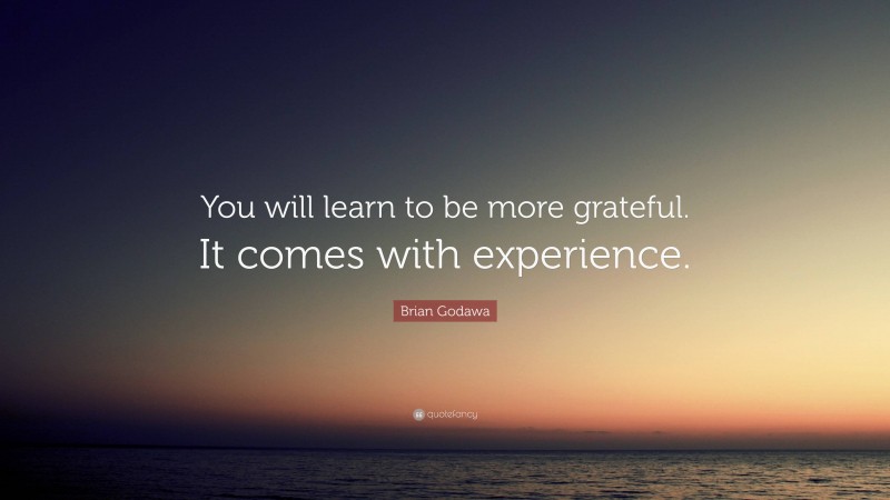 Brian Godawa Quote: “You will learn to be more grateful. It comes with experience.”