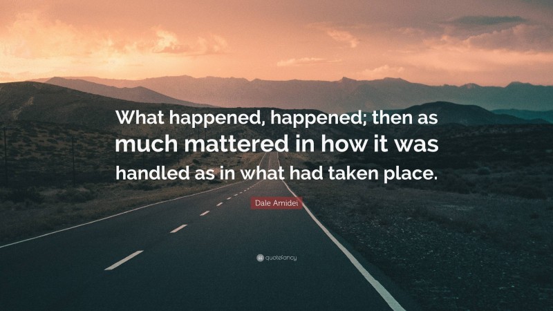 Dale Amidei Quote: “What happened, happened; then as much mattered in how it was handled as in what had taken place.”