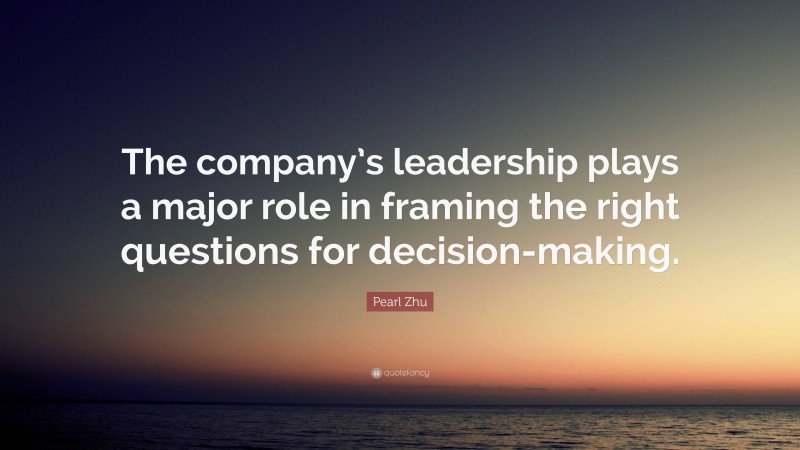 Pearl Zhu Quote: “The company’s leadership plays a major role in framing the right questions for decision-making.”