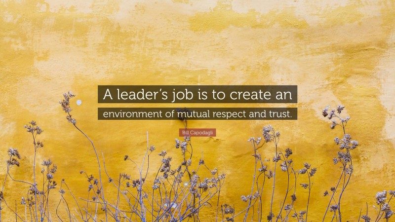 Bill Capodagli Quote: “A leader’s job is to create an environment of mutual respect and trust.”