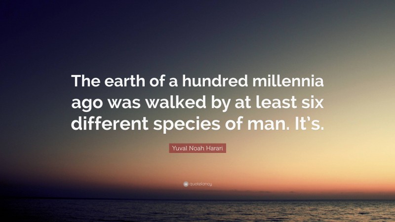 Yuval Noah Harari Quote: “The earth of a hundred millennia ago was walked by at least six different species of man. It’s.”