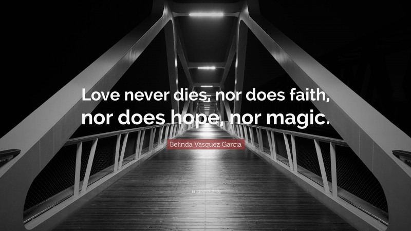 Belinda Vasquez Garcia Quote: “Love never dies, nor does faith, nor does hope, nor magic.”