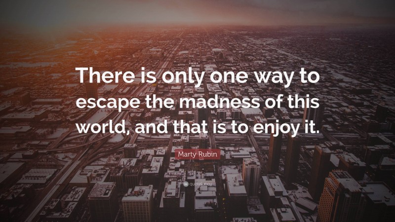 Marty Rubin Quote: “There is only one way to escape the madness of this world, and that is to enjoy it.”